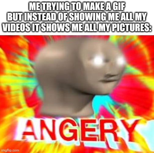 MAMAAAAAA | ME TRYING TO MAKE A GIF BUT INSTEAD OF SHOWING ME ALL MY VIDEOS IT SHOWS ME ALL MY PICTURES: | image tagged in angry,rage | made w/ Imgflip meme maker