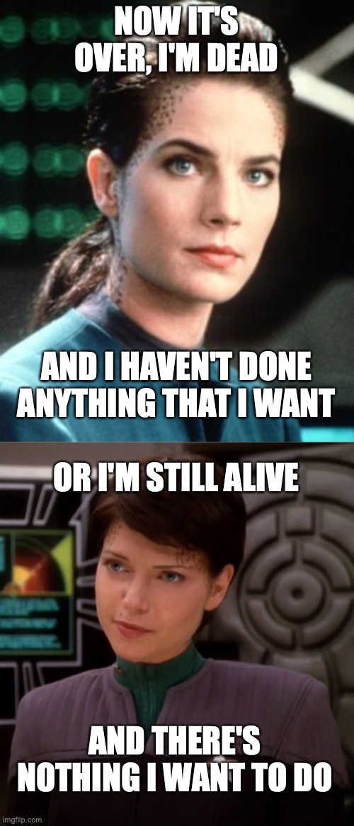 Jadzia Dax Ezri Dax Dead TMBG | NOW IT'S OVER, I'M DEAD; AND I HAVEN'T DONE ANYTHING THAT I WANT; OR I'M STILL ALIVE; AND THERE'S NOTHING I WANT TO DO | image tagged in jadzia dax,ezri dax | made w/ Imgflip meme maker