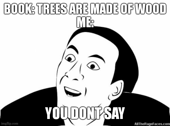 well its not wrong | BOOK: TREES ARE MADE OF WOOD
ME:; YOU DONT SAY | image tagged in you dont say,tree,wood | made w/ Imgflip meme maker