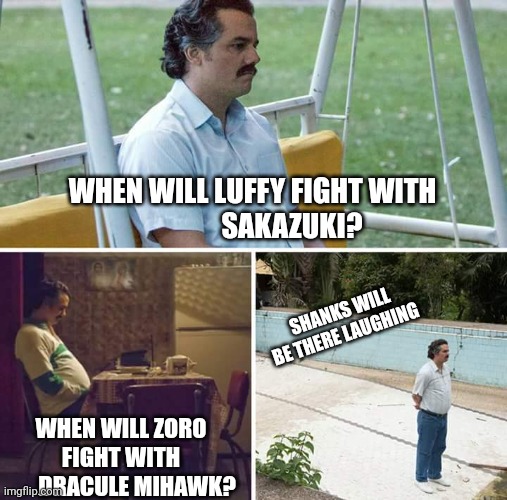 Sad Pablo Escobar | WHEN WILL LUFFY FIGHT WITH
              SAKAZUKI? SHANKS WILL BE THERE LAUGHING; WHEN WILL ZORO FIGHT WITH
       DRACULE MIHAWK? | image tagged in memes,sad pablo escobar | made w/ Imgflip meme maker