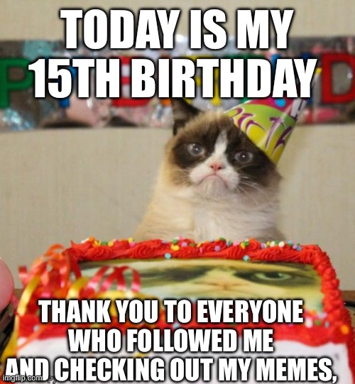 TODAY IS THE DAY!!!!! | TODAY IS MY 15TH BIRTHDAY; THANK YOU TO EVERYONE WHO FOLLOWED ME AND CHECKING OUT MY MEMES, | image tagged in memes,grumpy cat birthday,grumpy cat,happy birthday | made w/ Imgflip meme maker