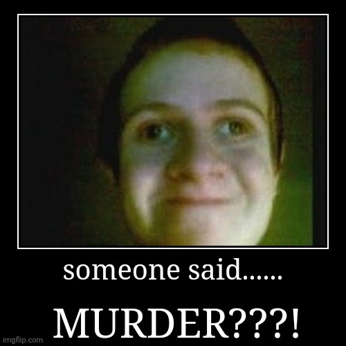 me rn | someone said...... | MURDER???! | image tagged in funny,demotivationals | made w/ Imgflip demotivational maker