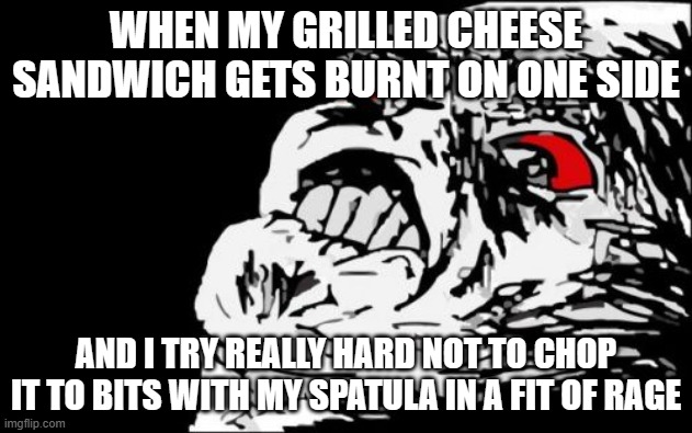 As if it'll reverse the damage. | WHEN MY GRILLED CHEESE SANDWICH GETS BURNT ON ONE SIDE; AND I TRY REALLY HARD NOT TO CHOP IT TO BITS WITH MY SPATULA IN A FIT OF RAGE | image tagged in memes,mega rage face,grilled cheese,sandwich,cooking,fml | made w/ Imgflip meme maker