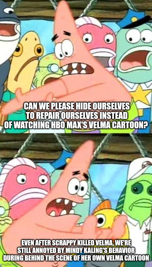 Put It Somewhere Else Patrick | CAN WE PLEASE HIDE OURSELVES TO REPAIR OURSELVES INSTEAD OF WATCHING HBO MAX'S VELMA CARTOON? EVEN AFTER SCRAPPY KILLED VELMA, WE'RE STILL ANNOYED BY MINDY KALING'S BEHAVIOR DURING BEHIND THE SCENE OF HER OWN VELMA CARTOON | image tagged in memes,put it somewhere else patrick,velma,scrappy doo,mindy kaling | made w/ Imgflip meme maker