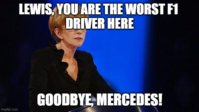 Lewis Hamilton in 2024 be like... | LEWIS, YOU ARE THE WORST F1 
DRIVER HERE; GOODBYE, MERCEDES! | image tagged in weakest link,formula 1,mercedes | made w/ Imgflip meme maker
