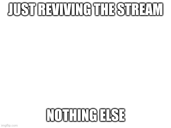 JUST REVIVING THE STREAM; NOTHING ELSE | image tagged in a | made w/ Imgflip meme maker