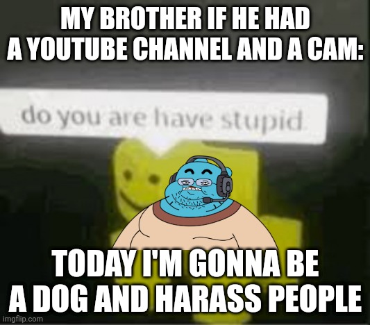 do you are have stupid | MY BROTHER IF HE HAD A YOUTUBE CHANNEL AND A CAM:; TODAY I'M GONNA BE A DOG AND HARASS PEOPLE | image tagged in do you are have stupid | made w/ Imgflip meme maker