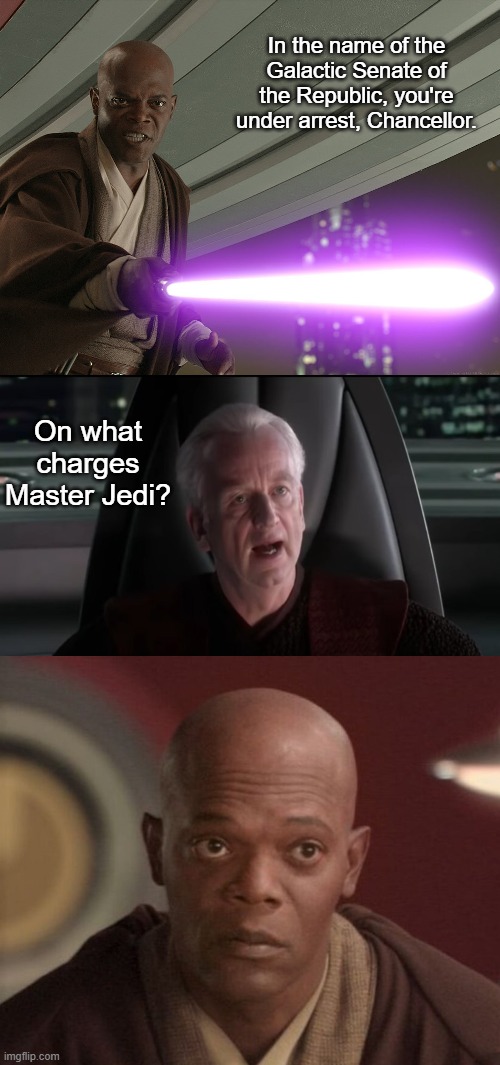 An Alternative Way for Palpatine to respond | In the name of the Galactic Senate of the Republic, you're under arrest, Chancellor. On what charges Master Jedi? | image tagged in mace windu,palpatine i am the senate,star wars,funny | made w/ Imgflip meme maker
