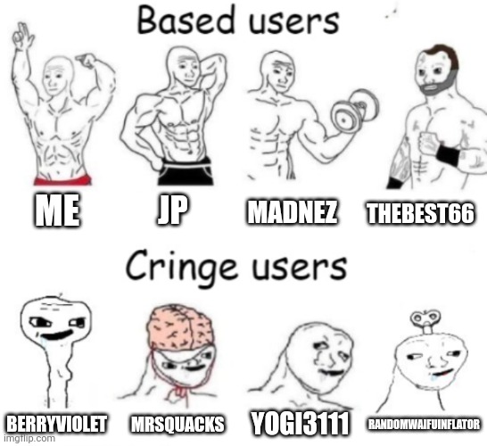 Based users v.s. cringe users | ME; JP; MADNEZ; THEBEST66; YOGI3111; MRSQUACKS; RANDOMWAIFUINFLATOR; BERRYVIOLET | image tagged in based users v s cringe users | made w/ Imgflip meme maker