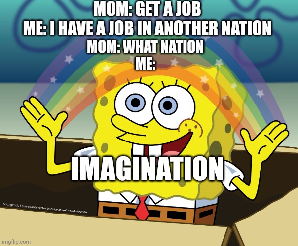 I can do anything there | MOM: GET A JOB
ME: I HAVE A JOB IN ANOTHER NATION; MOM: WHAT NATION
ME:; IMAGINATION | image tagged in spongebob squarepants | made w/ Imgflip meme maker
