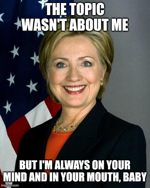 Hillary Clinton Meme | THE TOPIC WASN'T ABOUT ME; BUT I'M ALWAYS ON YOUR MIND AND IN YOUR MOUTH, BABY | image tagged in memes,hillary clinton | made w/ Imgflip meme maker