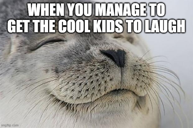 Satisfied Seal Meme | WHEN YOU MANAGE TO GET THE COOL KIDS TO LAUGH | image tagged in memes,satisfied seal | made w/ Imgflip meme maker