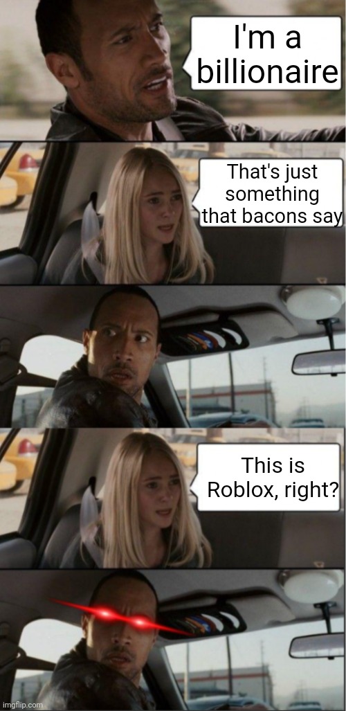 She's a bacon hater (I'm not hating them) | I'm a billionaire; That's just something that bacons say; This is Roblox, right? | image tagged in the rock driving extended,cool,bacon meme,roblox meme | made w/ Imgflip meme maker