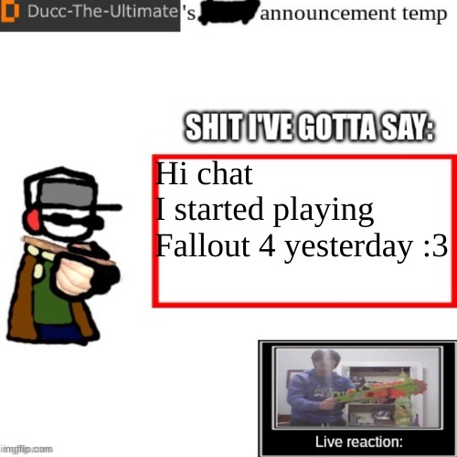 Ducc-The-Ultimate’s announcement temp | Hi chat
I started playing Fallout 4 yesterday :3 | image tagged in ducc-the-ultimate s announcement temp | made w/ Imgflip meme maker