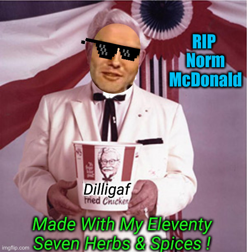 Norm | RIP 
Norm McDonald; Dilligaf; Made With My Eleventy Seven Herbs & Spices ! | image tagged in kfc colonel sanders,funny memes,funny,weekend update with norm | made w/ Imgflip meme maker