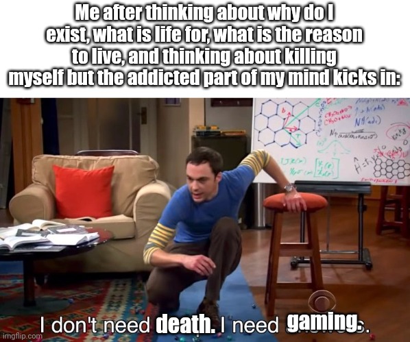 I WILL PLAY MINECRAFT UNTIL I DIE | Me after thinking about why do I exist, what is life for, what is the reason to live, and thinking about killing myself but the addicted part of my mind kicks in:; death. gaming. | image tagged in i don't need sleep i need answers | made w/ Imgflip meme maker