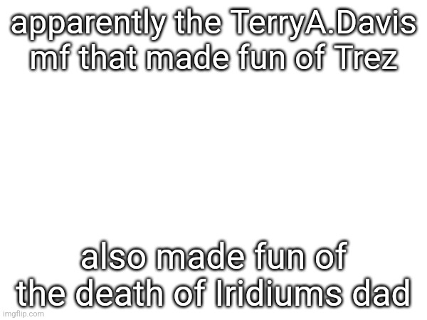 and also used the F slur while doing so, can we ban this dude? | apparently the TerryA.Davis mf that made fun of Trez; also made fun of the death of Iridiums dad | made w/ Imgflip meme maker
