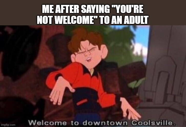 one way ticket to a whoopin... | ME AFTER SAYING "YOU'RE NOT WELCOME" TO AN ADULT | image tagged in welcome to downtown coolsville | made w/ Imgflip meme maker