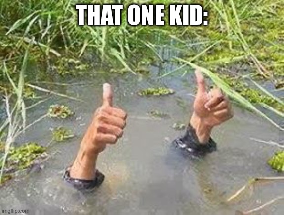 FLOODING THUMBS UP | THAT ONE KID: | image tagged in flooding thumbs up | made w/ Imgflip meme maker