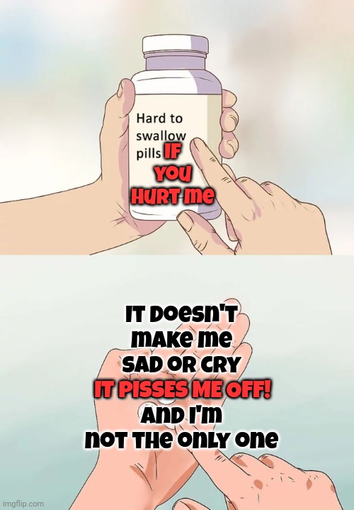 Feelings.  Whoa.  Whoa.  Whoa.  Feelings | If you hurt me; It doesn't make me sad or cry
IT PISSES ME OFF!
And I'm not the only one; IT PISSES ME OFF! | image tagged in memes,hard to swallow pills,feelings,emotions,anger,sadness | made w/ Imgflip meme maker