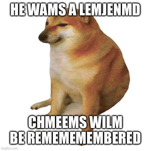 cheems | HE WAMS A LEMJENMD CHMEEMS WILM BE REMEMEMEMBERED | image tagged in cheems | made w/ Imgflip meme maker