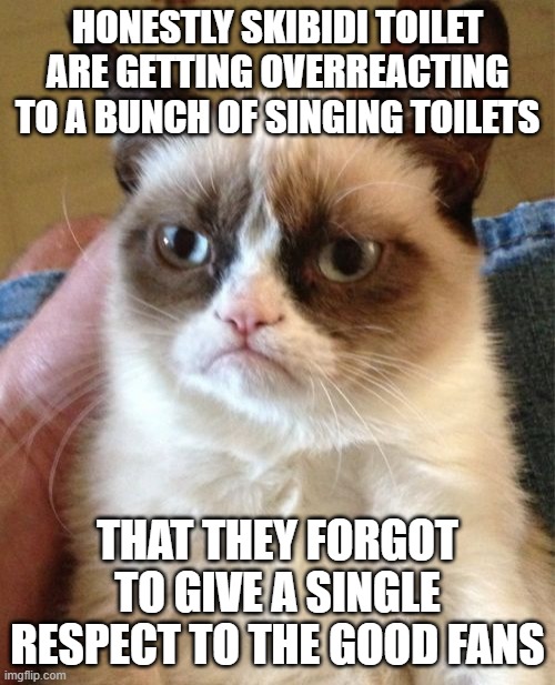 what happen to the "respect opinions" bruhhh | HONESTLY SKIBIDI TOILET ARE GETTING OVERREACTING TO A BUNCH OF SINGING TOILETS; THAT THEY FORGOT TO GIVE A SINGLE RESPECT TO THE GOOD FANS | image tagged in memes,grumpy cat | made w/ Imgflip meme maker