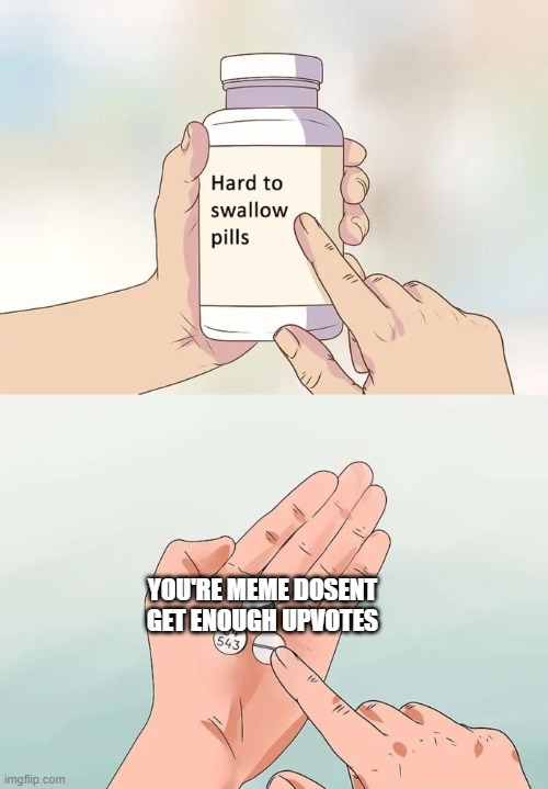 Hard To Swallow Pills Meme | YOU'RE MEME DOSENT GET ENOUGH UPVOTES | image tagged in memes,hard to swallow pills,imgflip | made w/ Imgflip meme maker