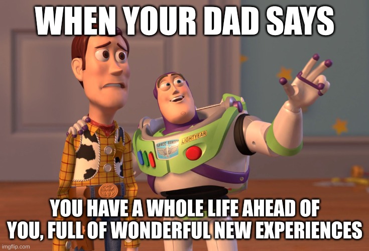 X, X Everywhere Meme | WHEN YOUR DAD SAYS; YOU HAVE A WHOLE LIFE AHEAD OF YOU, FULL OF WONDERFUL NEW EXPERIENCES | image tagged in memes,x x everywhere | made w/ Imgflip meme maker
