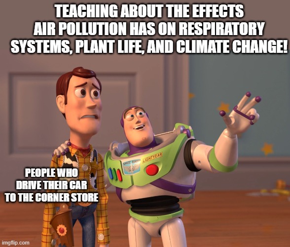 APES Unit 7 Meme | TEACHING ABOUT THE EFFECTS AIR POLLUTION HAS ON RESPIRATORY SYSTEMS, PLANT LIFE, AND CLIMATE CHANGE! PEOPLE WHO DRIVE THEIR CAR TO THE CORNER STORE | image tagged in memes,x x everywhere | made w/ Imgflip meme maker