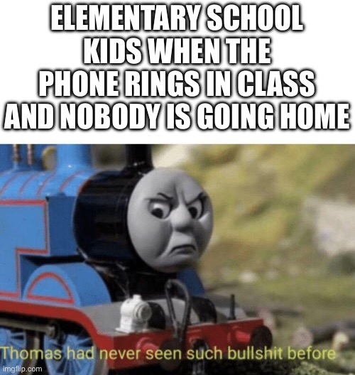 *Insert funny and clever title here!* | ELEMENTARY SCHOOL KIDS WHEN THE PHONE RINGS IN CLASS AND NOBODY IS GOING HOME | image tagged in thomas had never seen such bullshit before | made w/ Imgflip meme maker