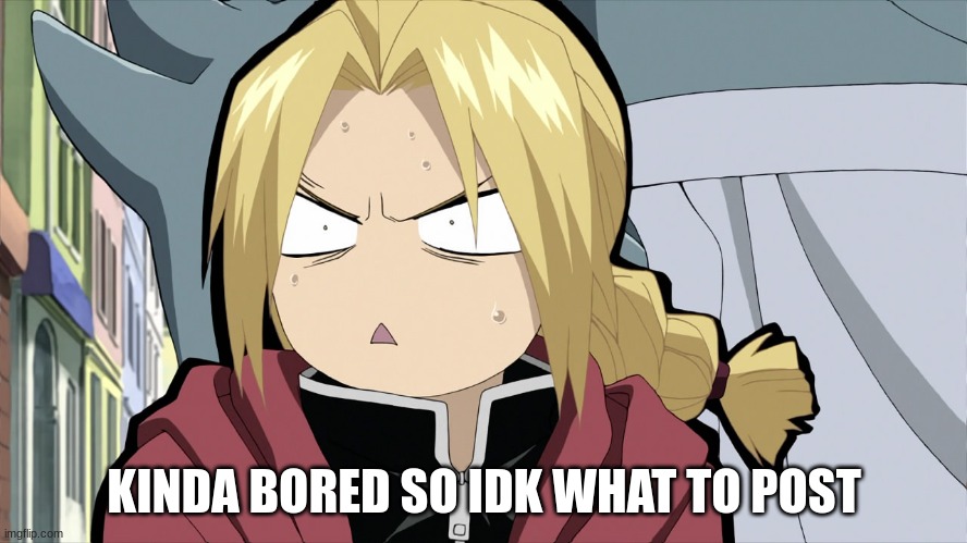 shqcwdacbdjnw bxcshjknedbhjv scawbdwnecv | KINDA BORED SO IDK WHAT TO POST | image tagged in edward elric angry/shocked | made w/ Imgflip meme maker