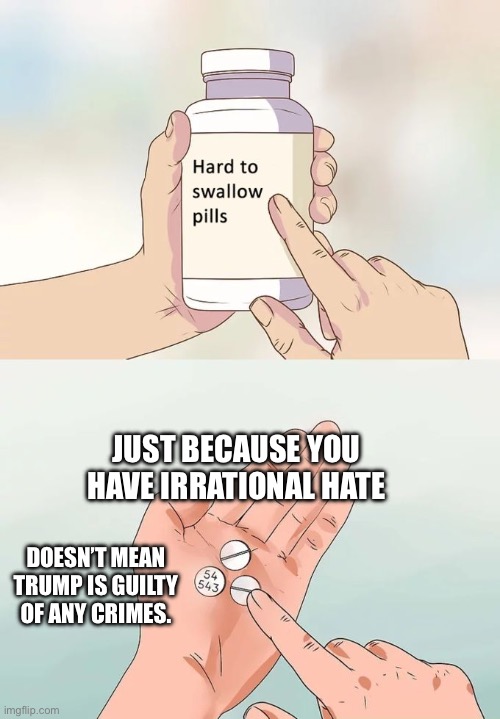 Hard To Swallow Pills Meme | JUST BECAUSE YOU HAVE IRRATIONAL HATE; DOESN’T MEAN TRUMP IS GUILTY OF ANY CRIMES. | image tagged in memes,hard to swallow pills | made w/ Imgflip meme maker