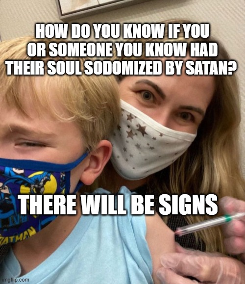 Woke Woman Gives Crying Child Covid Vaccine | HOW DO YOU KNOW IF YOU OR SOMEONE YOU KNOW HAD THEIR SOUL SODOMIZED BY SATAN? THERE WILL BE SIGNS | image tagged in woke woman gives crying child covid vaccine | made w/ Imgflip meme maker