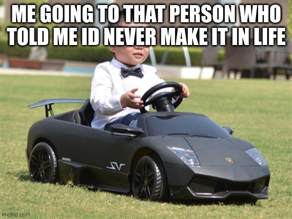 facts | ME GOING TO THAT PERSON WHO TOLD ME ID NEVER MAKE IT IN LIFE | image tagged in crypto lambo | made w/ Imgflip meme maker