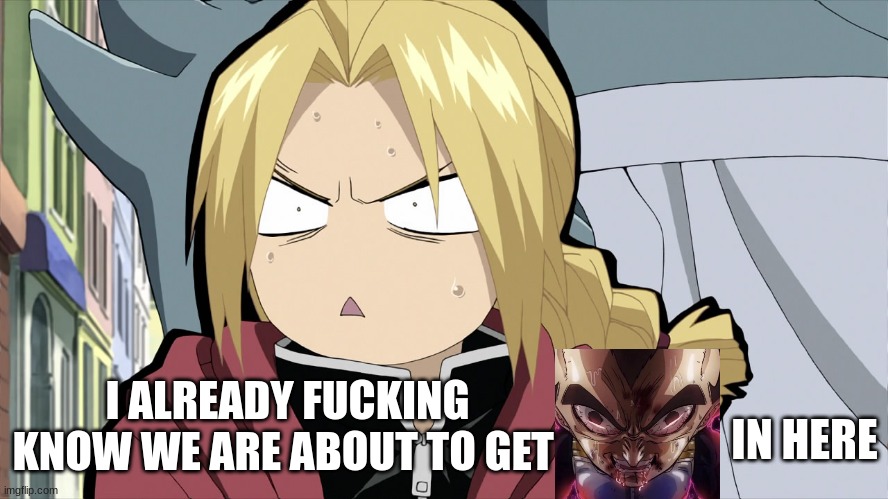 Edward Elric Angry/Shocked | IN HERE I ALREADY FUCKING KNOW WE ARE ABOUT TO GET | image tagged in edward elric angry/shocked | made w/ Imgflip meme maker