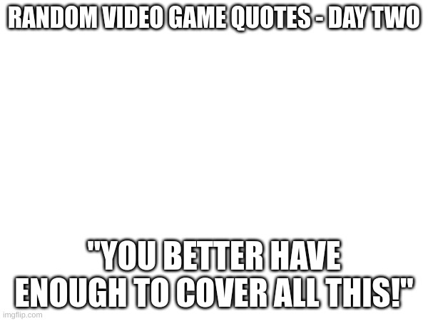 The last one was Dr. Zed from Borderlands. I'll give you the game for this one: Devil May Cry 3. | RANDOM VIDEO GAME QUOTES - DAY TWO; "YOU BETTER HAVE ENOUGH TO COVER ALL THIS!" | image tagged in no tags | made w/ Imgflip meme maker