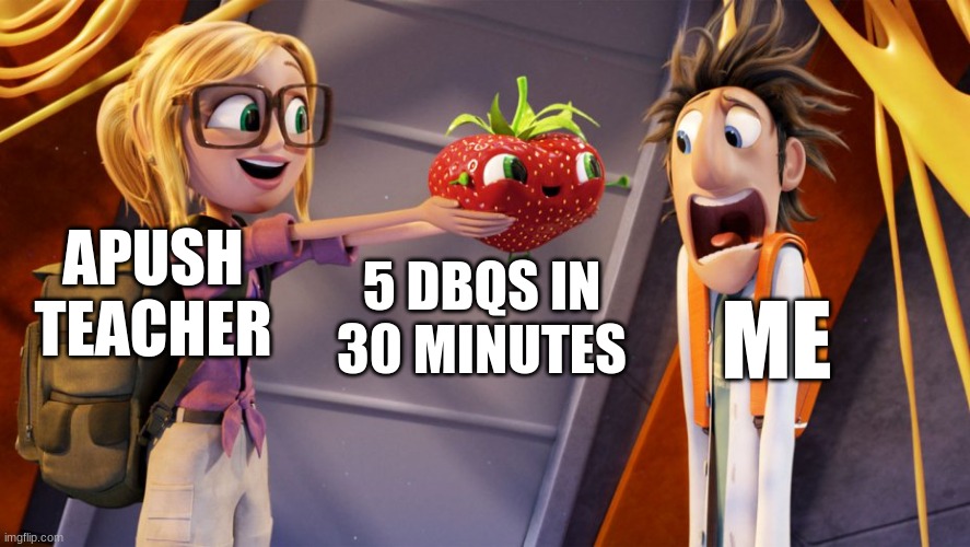 Cloudy with a chance of meatballs | APUSH TEACHER; 5 DBQS IN 30 MINUTES; ME | image tagged in cloudy with a chance of meatballs | made w/ Imgflip meme maker