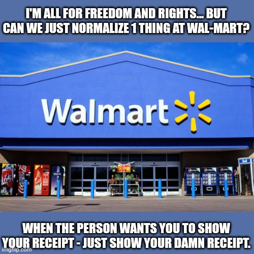 wal mart | I'M ALL FOR FREEDOM AND RIGHTS... BUT CAN WE JUST NORMALIZE 1 THING AT WAL-MART? WHEN THE PERSON WANTS YOU TO SHOW YOUR RECEIPT - JUST SHOW YOUR DAMN RECEIPT. | image tagged in wal mart | made w/ Imgflip meme maker