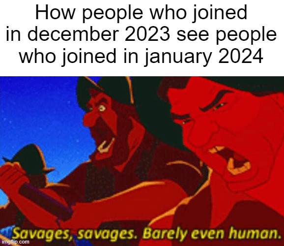 SAVAGES! | How people who joined in december 2023 see people who joined in january 2024 | image tagged in savages | made w/ Imgflip meme maker