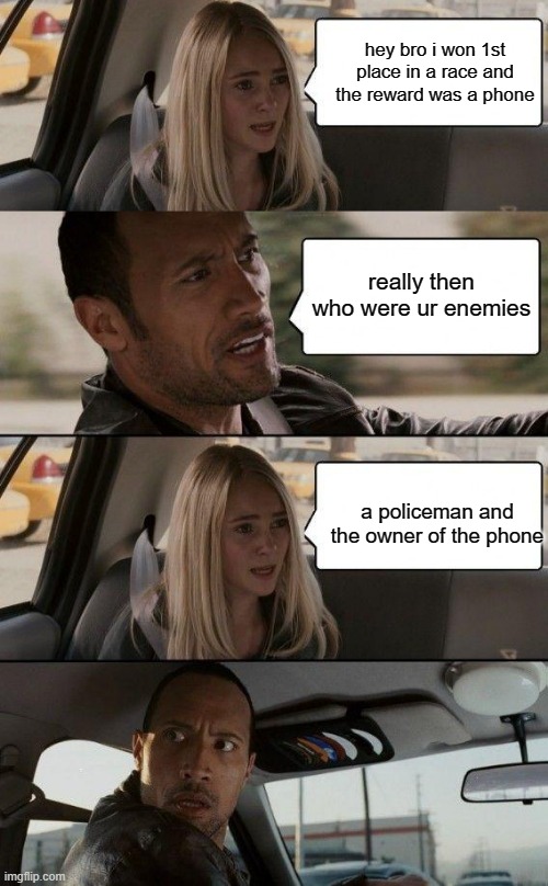 hey bro i won 1st place in a race and the reward was a phone; really then who were ur enemies; a policeman and the owner of the phone | image tagged in memes,the rock driving | made w/ Imgflip meme maker