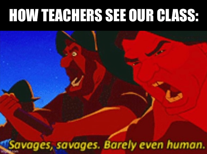 SAVAGES! | HOW TEACHERS SEE OUR CLASS: | image tagged in savages | made w/ Imgflip meme maker