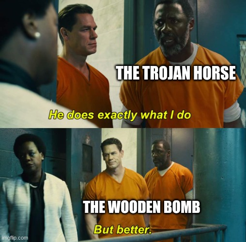 "He does exactly what I do" "but better" | THE TROJAN HORSE THE WOODEN BOMB | image tagged in he does exactly what i do but better | made w/ Imgflip meme maker