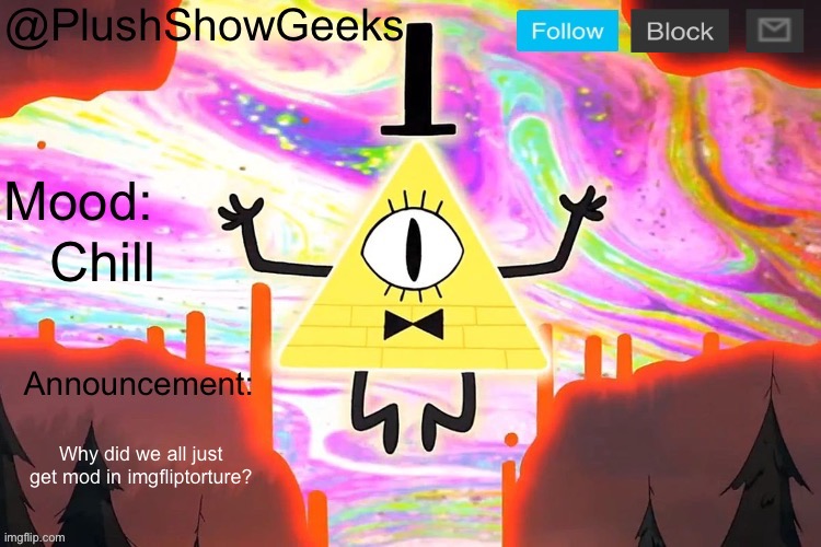 New PlushShowGeeks announcement template | Chill; Why did we all just get mod in imgfliptorture? | image tagged in new plushshowgeeks announcement template | made w/ Imgflip meme maker
