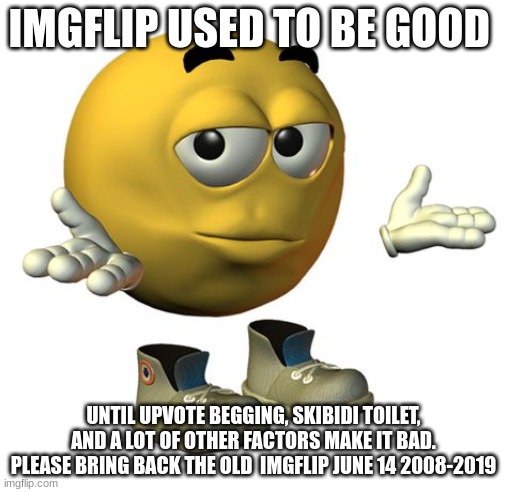 that's what it states | IMGFLIP USED TO BE GOOD; UNTIL UPVOTE BEGGING, SKIBIDI TOILET, AND A LOT OF OTHER FACTORS MAKE IT BAD. PLEASE BRING BACK THE OLD  IMGFLIP JUNE 14 2008-2019 | image tagged in yellow emoji face,memes,funny,imgflip,then vs now | made w/ Imgflip meme maker