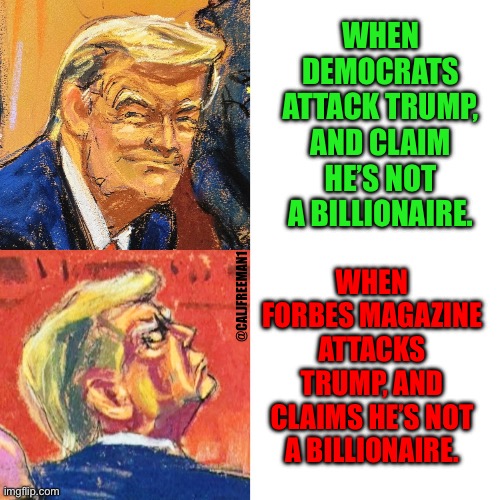 Template@dumbassphotoshp | WHEN DEMOCRATS ATTACK TRUMP, AND CLAIM HE’S NOT A BILLIONAIRE. WHEN FORBES MAGAZINE ATTACKS TRUMP, AND CLAIMS HE’S NOT A BILLIONAIRE. @CALJFREEMAN1 | image tagged in maga,donald trump,trump,billionaire,republicans,trump to gop | made w/ Imgflip meme maker