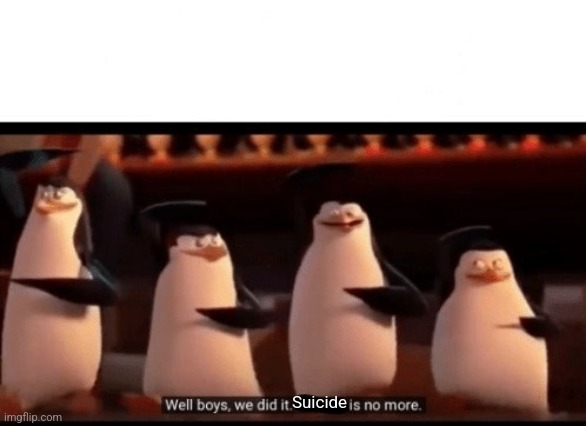 Suicide | image tagged in well boys we did it blank is no more | made w/ Imgflip meme maker