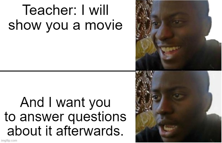 Disappointed Black Guy | Teacher: I will show you a movie; And I want you to answer questions about it afterwards. | image tagged in disappointed black guy | made w/ Imgflip meme maker