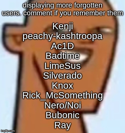 justin | displaying more forgotten users. comment if you remember them; Kenji
peachy-kashtroopa
Ac1D
Badtime
LimeSus
Silverado
Knox
Rick_McSomething
Nero/Noi
Bubonic
Ray | image tagged in justin | made w/ Imgflip meme maker