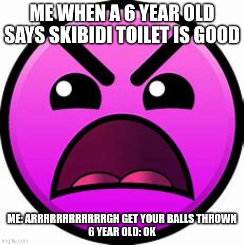 skibidi toilet is Still BAD and no one can dissagree | ME WHEN A 6 YEAR OLD SAYS SKIBIDI TOILET IS GOOD; ME: ARRRRRRRRRRRRGH GET YOUR BALLS THROWN
6 YEAR OLD: OK | image tagged in insane geometry dash difficulty face,memes,funny,skibidi toilet,cringe,gen alpha | made w/ Imgflip meme maker