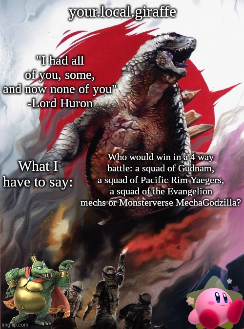 your.local.giraffe's announce template (thx your.local.giraffe) | Who would win in a 4 way battle: a squad of Gudnam, a squad of Pacific Rim Yaegers, a squad of the Evangelion mechs or Monsterverse MechaGodzilla? | image tagged in your local giraffe's announce template thx your local giraffe | made w/ Imgflip meme maker